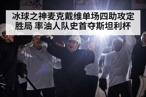 冰球之神麦克戴维单场四助攻定胜局 率油人队史首夺斯坦利杯
