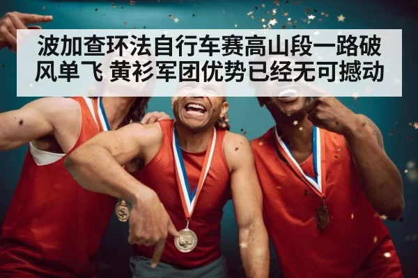 波加查环法自行车赛高山段一路破风单飞 黄衫军团优势已经无可撼动