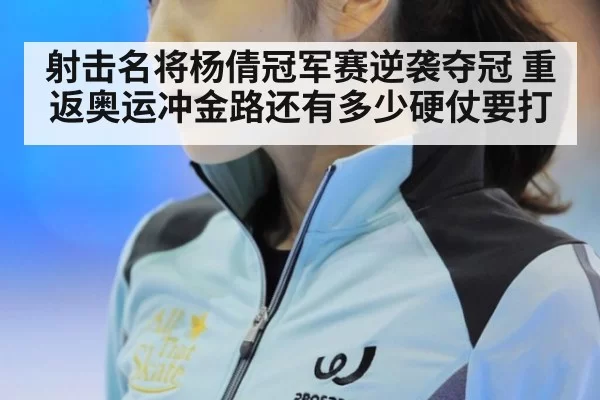 射击名将杨倩冠军赛逆袭夺冠 重返奥运冲金路还有多少硬仗要打