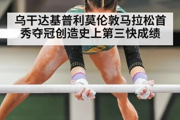乌干达基普利莫伦敦马拉松首秀夺冠创造史上第三快成绩