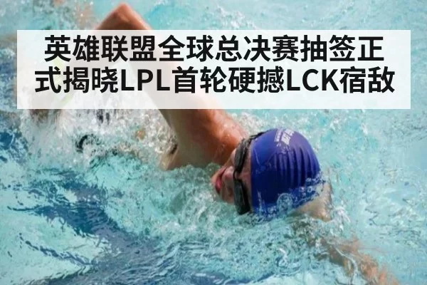 英雄联盟全球总决赛抽签正式揭晓LPL首轮硬撼LCK宿敌