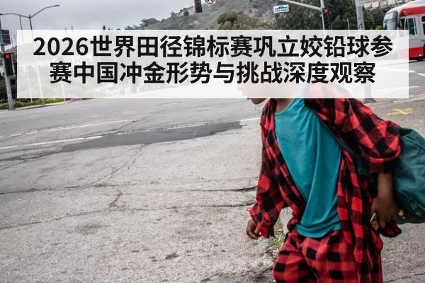 2026世界田径锦标赛巩立姣铅球参赛中国冲金形势与挑战深度观察