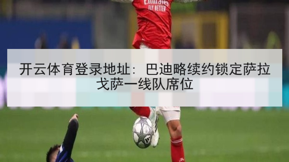 开云体育登录地址: 巴迪略续约锁定萨拉戈萨一线队席位